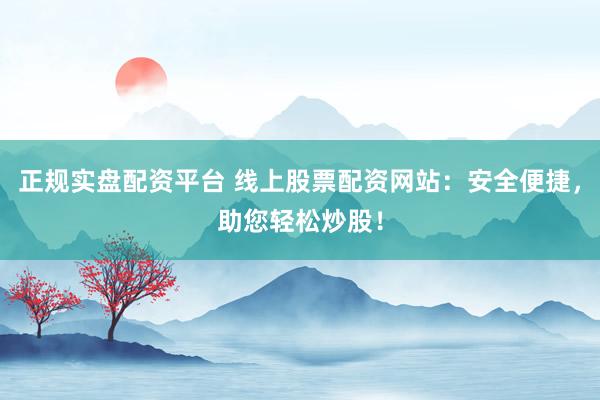 正规实盘配资平台 线上股票配资网站：安全便捷，助您轻松炒股！