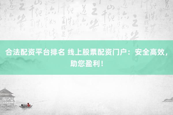 合法配资平台排名 线上股票配资门户：安全高效，助您盈利！