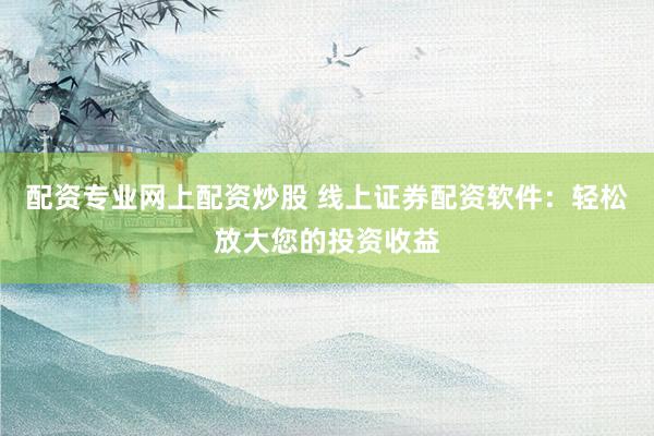 配资专业网上配资炒股 线上证券配资软件：轻松放大您的投资收益