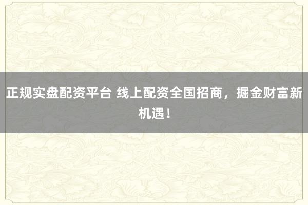正规实盘配资平台 线上配资全国招商，掘金财富新机遇！