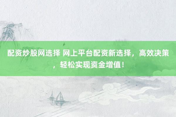 配资炒股网选择 网上平台配资新选择，高效决策，轻松实现资金增值！