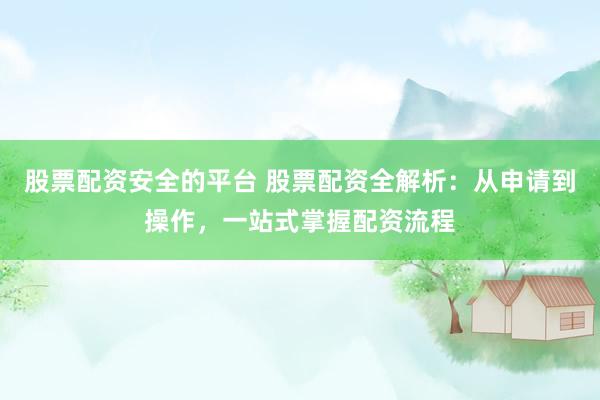 股票配资安全的平台 股票配资全解析：从申请到操作，一站式掌握配资流程