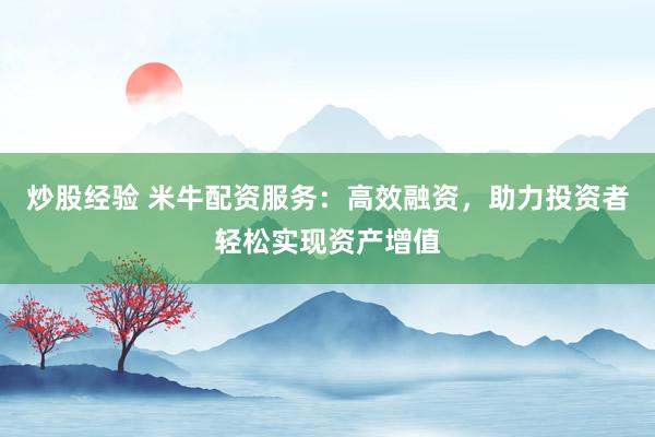 炒股经验 米牛配资服务：高效融资，助力投资者轻松实现资产增值