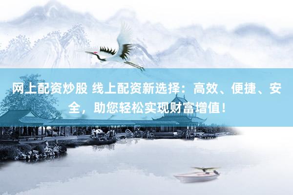 网上配资炒股 线上配资新选择：高效、便捷、安全，助您轻松实现财富增值！