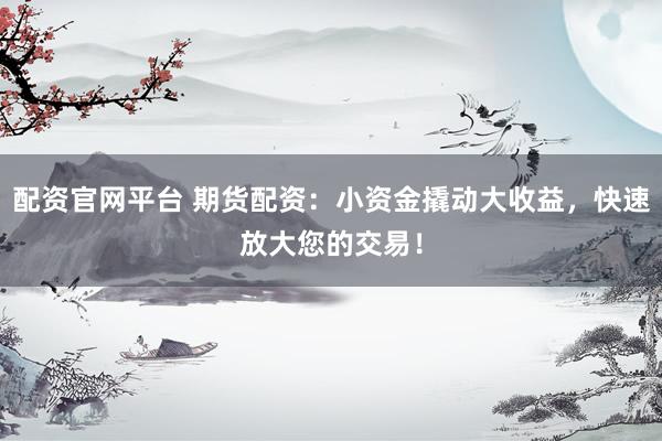 配资官网平台 期货配资：小资金撬动大收益，快速放大您的交易！