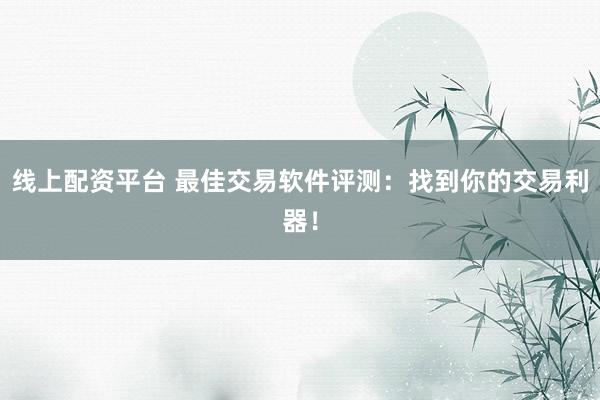线上配资平台 最佳交易软件评测：找到你的交易利器！