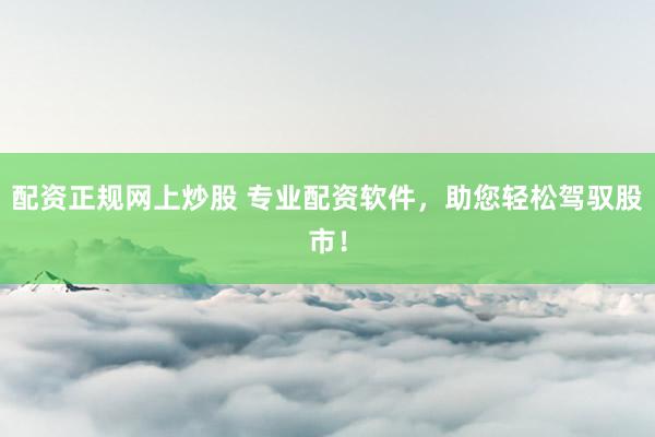 配资正规网上炒股 专业配资软件，助您轻松驾驭股市！