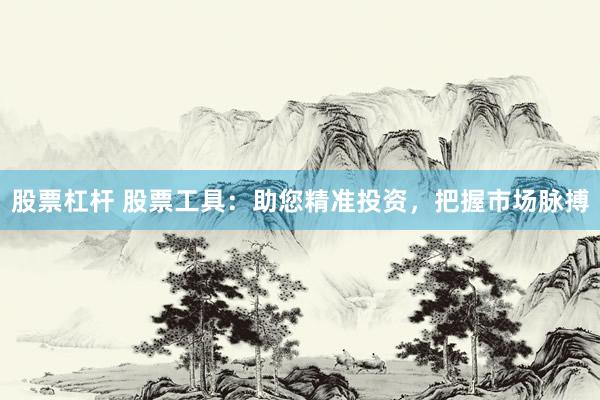 股票杠杆 股票工具：助您精准投资，把握市场脉搏