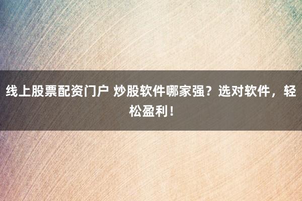 线上股票配资门户 炒股软件哪家强？选对软件，轻松盈利！