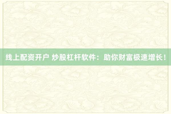 线上配资开户 炒股杠杆软件：助你财富极速增长！