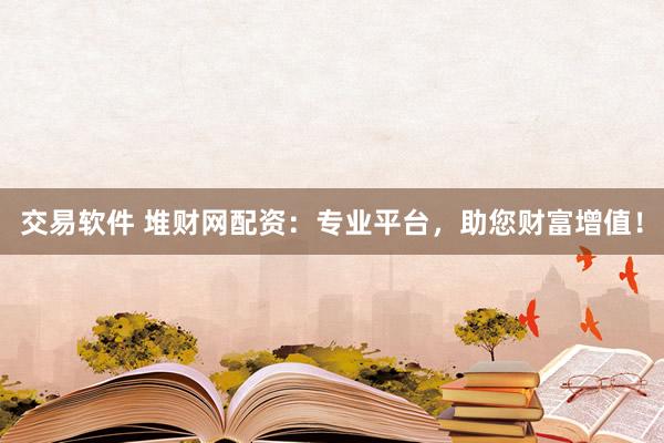 交易软件 堆财网配资：专业平台，助您财富增值！