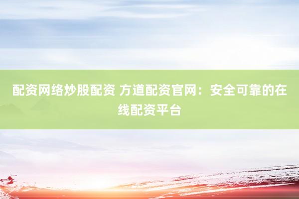 配资网络炒股配资 方道配资官网：安全可靠的在线配资平台