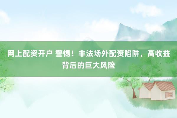 网上配资开户 警惕！非法场外配资陷阱，高收益背后的巨大风险