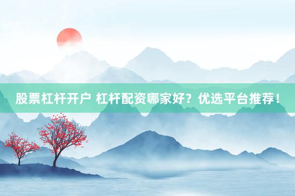 股票杠杆开户 杠杆配资哪家好？优选平台推荐！