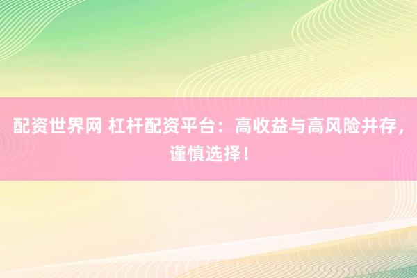 配资世界网 杠杆配资平台：高收益与高风险并存，谨慎选择！