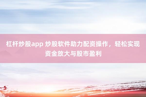 杠杆炒股app 炒股软件助力配资操作，轻松实现资金放大与股市盈利