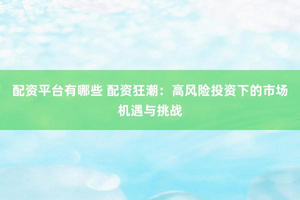 配资平台有哪些 配资狂潮：高风险投资下的市场机遇与挑战