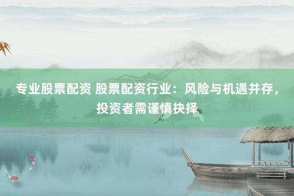 专业股票配资 股票配资行业：风险与机遇并存，投资者需谨慎抉择