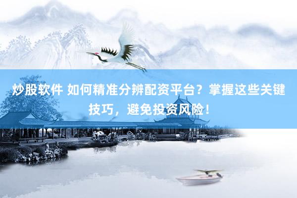 炒股软件 如何精准分辨配资平台？掌握这些关键技巧，避免投资风险！