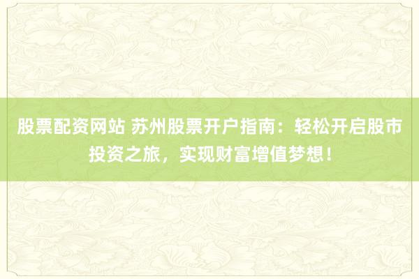 股票配资网站 苏州股票开户指南：轻松开启股市投资之旅，实现财富增值梦想！