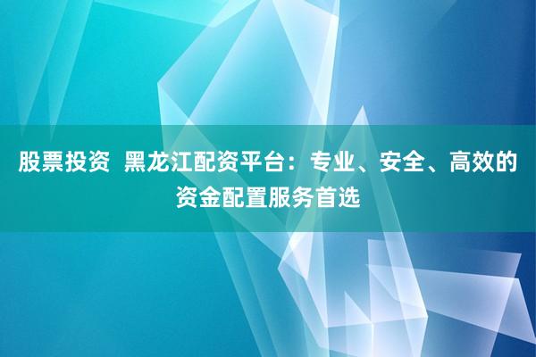 股票投资  黑龙江配资平台：专业、安全、高效的资金配置服务首选