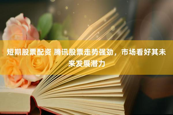 短期股票配资 腾讯股票走势强劲，市场看好其未来发展潜力