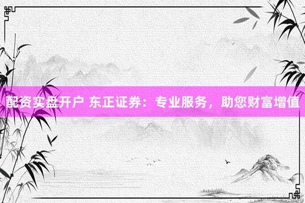 配资实盘开户 东正证券：专业服务，助您财富增值
