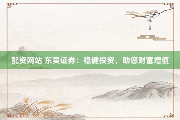 配资网站 东吴证券：稳健投资，助您财富增值