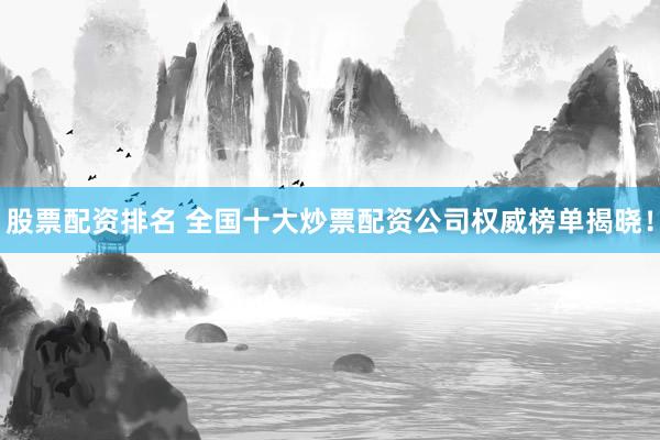 股票配资排名 全国十大炒票配资公司权威榜单揭晓！