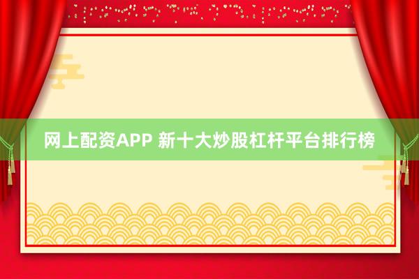 网上配资APP 新十大炒股杠杆平台排行榜