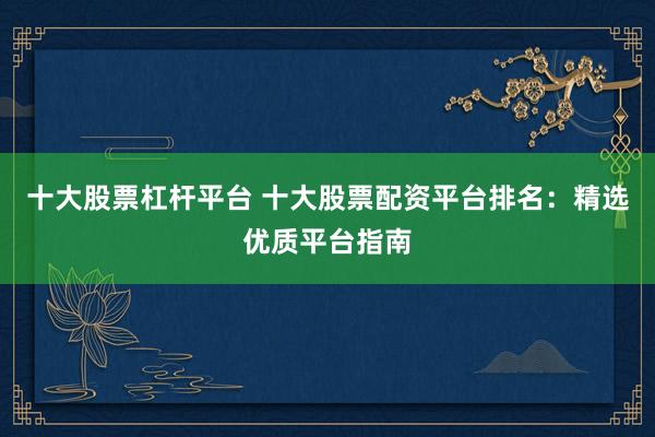 十大股票杠杆平台 十大股票配资平台排名：精选优质平台指南