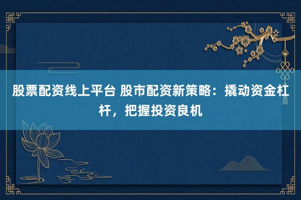 股票配资线上平台 股市配资新策略：撬动资金杠杆，把握投资良机