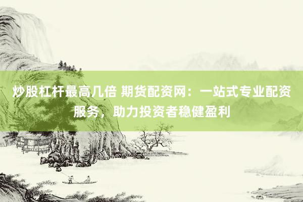 炒股杠杆最高几倍 期货配资网：一站式专业配资服务，助力投资者稳健盈利