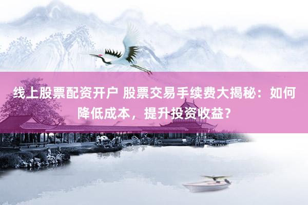 线上股票配资开户 股票交易手续费大揭秘：如何降低成本，提升投资收益？