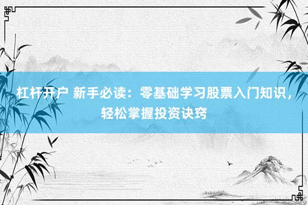 杠杆开户 新手必读：零基础学习股票入门知识，轻松掌握投资诀窍