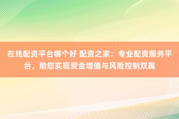 在线配资平台哪个好 配资之家：专业配资服务平台，助您实现资金增值与风险控制双赢