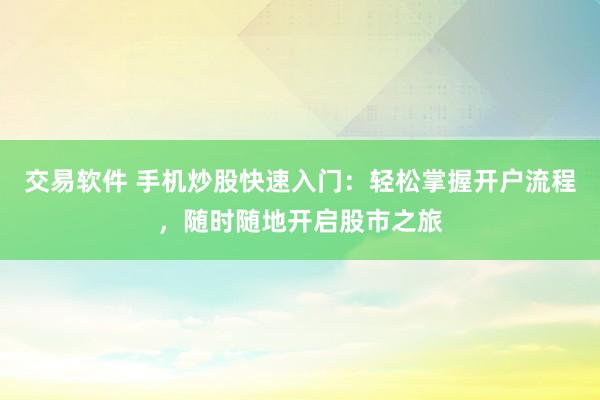 交易软件 手机炒股快速入门：轻松掌握开户流程，随时随地开启股市之旅