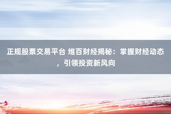 正规股票交易平台 维百财经揭秘：掌握财经动态，引领投资新风向