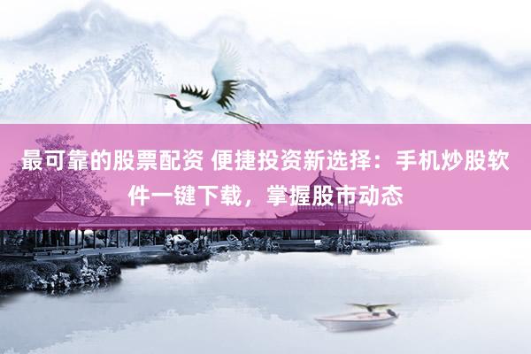 最可靠的股票配资 便捷投资新选择：手机炒股软件一键下载，掌握股市动态