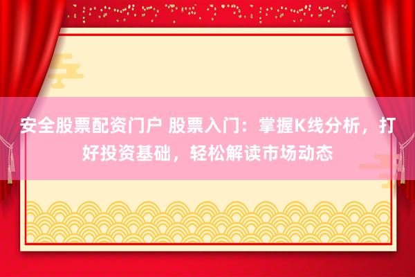 安全股票配资门户 股票入门：掌握K线分析，打好投资基础，轻松解读市场动态