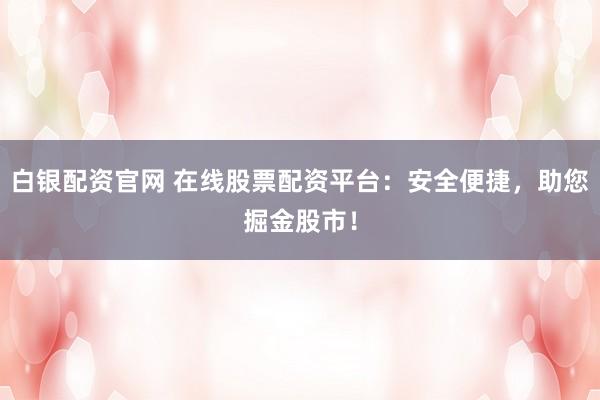 白银配资官网 在线股票配资平台：安全便捷，助您掘金股市！