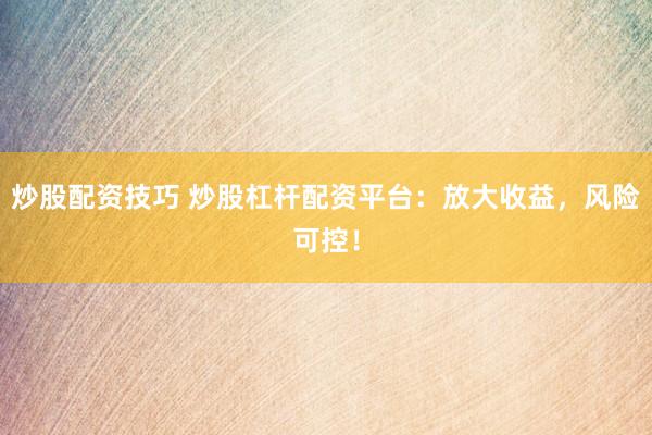 炒股配资技巧 炒股杠杆配资平台：放大收益，风险可控！