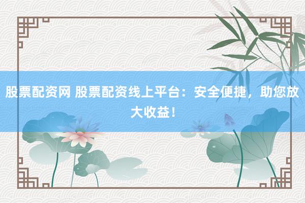 股票配资网 股票配资线上平台：安全便捷，助您放大收益！