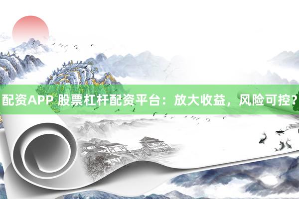 配资APP 股票杠杆配资平台：放大收益，风险可控？