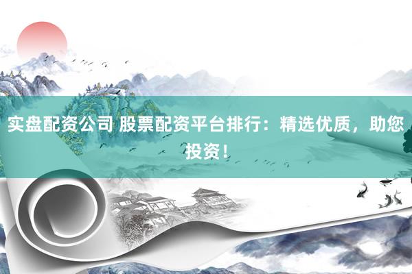 实盘配资公司 股票配资平台排行：精选优质，助您投资！