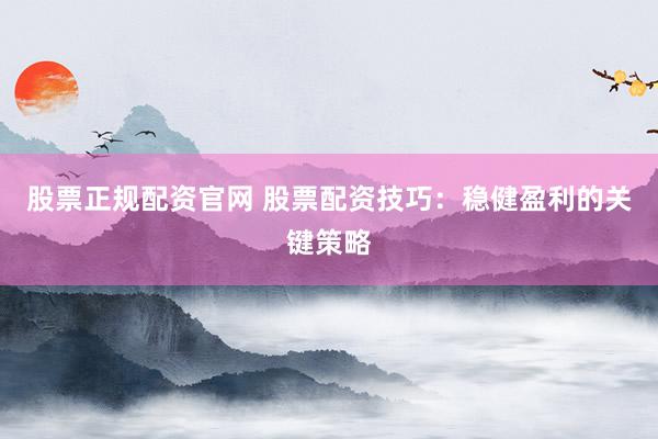 股票正规配资官网 股票配资技巧：稳健盈利的关键策略