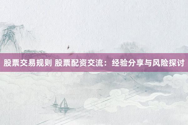 股票交易规则 股票配资交流：经验分享与风险探讨
