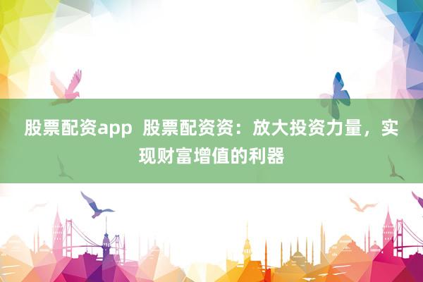 股票配资app  股票配资资：放大投资力量，实现财富增值的利器