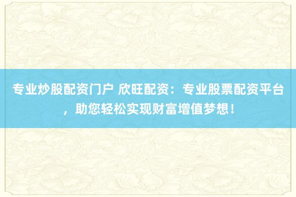 专业炒股配资门户 欣旺配资：专业股票配资平台，助您轻松实现财富增值梦想！