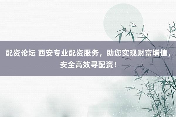 配资论坛 西安专业配资服务，助您实现财富增值，安全高效寻配资！